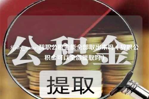 海盐辞职公积金能全部取出来吗（辞职公积金可以全部提取吗）