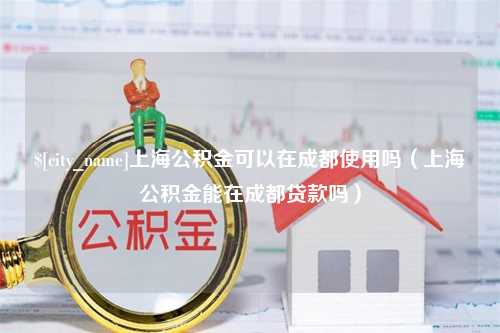 海盐上海公积金可以在成都使用吗（上海公积金能在成都贷款吗）