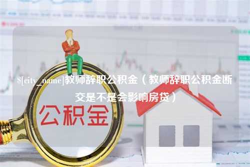 海盐教师辞职公积金（教师辞职公积金断交是不是会影响房贷）